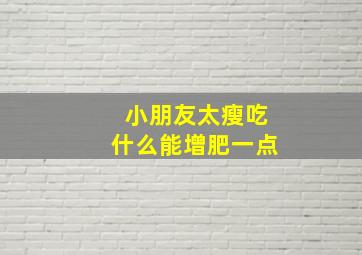 小朋友太瘦吃什么能增肥一点