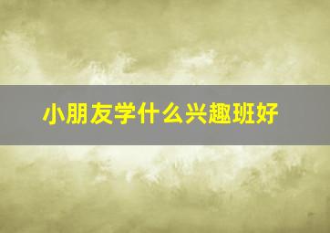 小朋友学什么兴趣班好