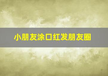 小朋友涂口红发朋友圈