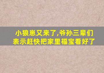 小狼崽又来了,爷孙三辈们表示赶快把家里福宝看好了