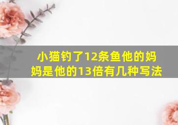 小猫钓了12条鱼他的妈妈是他的13倍有几种写法