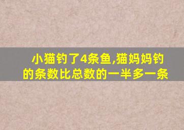 小猫钓了4条鱼,猫妈妈钓的条数比总数的一半多一条