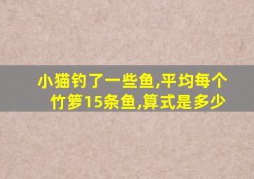 小猫钓了一些鱼,平均每个竹箩15条鱼,算式是多少