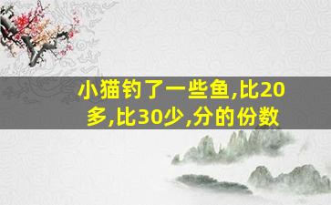 小猫钓了一些鱼,比20多,比30少,分的份数