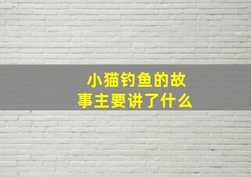 小猫钓鱼的故事主要讲了什么