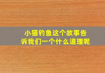 小猫钓鱼这个故事告诉我们一个什么道理呢