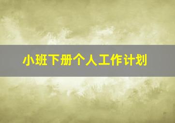 小班下册个人工作计划