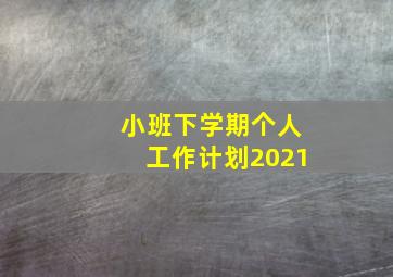 小班下学期个人工作计划2021