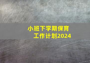 小班下学期保育工作计划2024