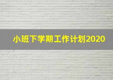 小班下学期工作计划2020