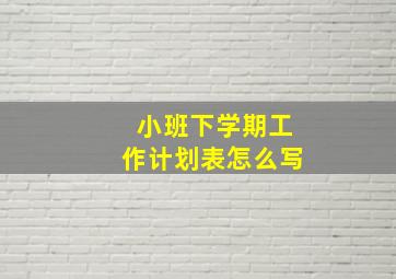 小班下学期工作计划表怎么写