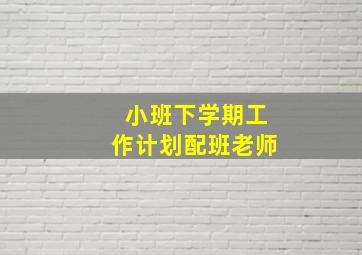 小班下学期工作计划配班老师