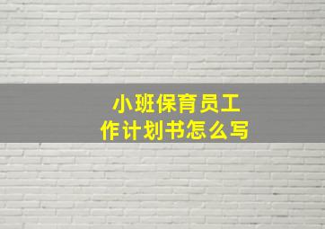 小班保育员工作计划书怎么写