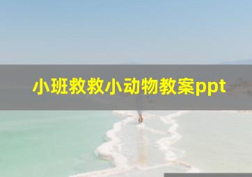 小班救救小动物教案ppt