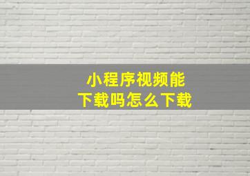 小程序视频能下载吗怎么下载