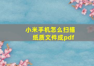 小米手机怎么扫描纸质文件成pdf