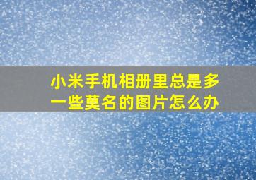 小米手机相册里总是多一些莫名的图片怎么办