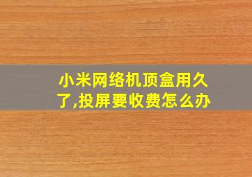 小米网络机顶盒用久了,投屏要收费怎么办