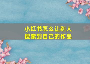 小红书怎么让别人搜索到自己的作品