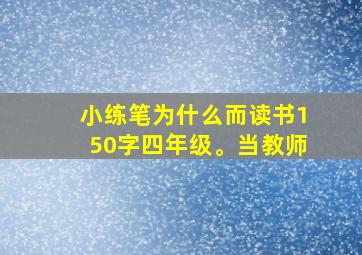 小练笔为什么而读书150字四年级。当教师