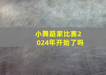 小舞蹈家比赛2024年开始了吗