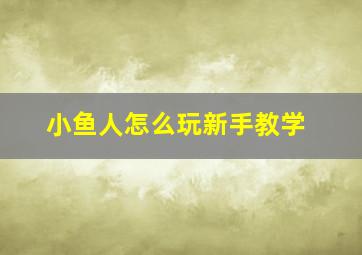 小鱼人怎么玩新手教学