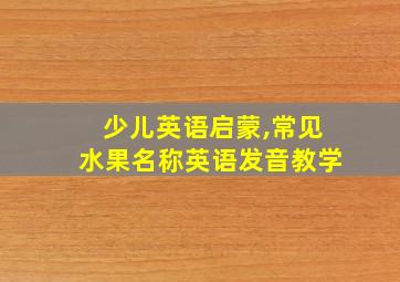 少儿英语启蒙,常见水果名称英语发音教学