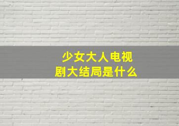 少女大人电视剧大结局是什么