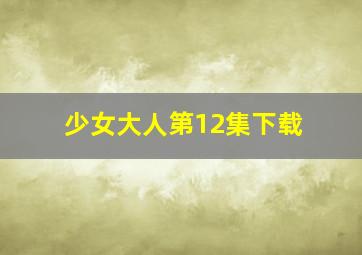 少女大人第12集下载