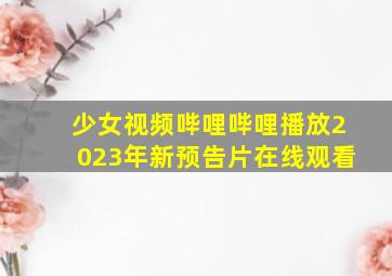 少女视频哔哩哔哩播放2023年新预告片在线观看