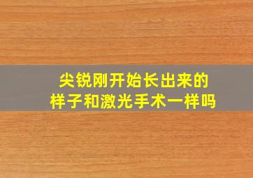 尖锐刚开始长出来的样子和激光手术一样吗