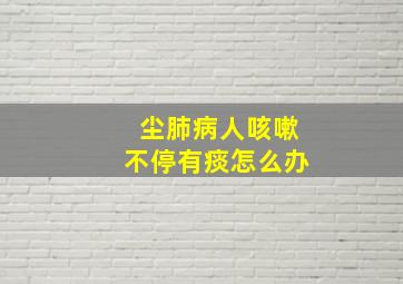 尘肺病人咳嗽不停有痰怎么办