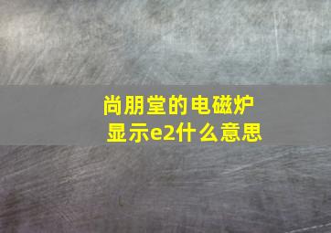 尚朋堂的电磁炉显示e2什么意思