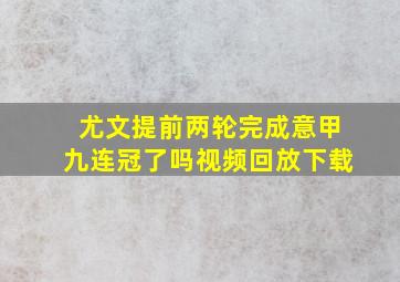 尤文提前两轮完成意甲九连冠了吗视频回放下载