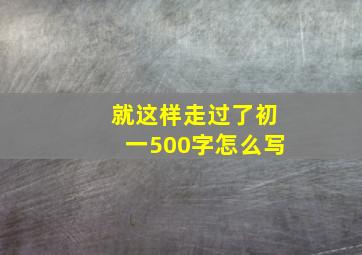 就这样走过了初一500字怎么写