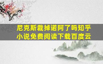 尼克斯裁掉诺阿了吗知乎小说免费阅读下载百度云