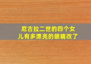 尼古拉二世的四个女儿有多漂亮的眼睛改了