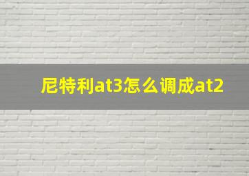 尼特利at3怎么调成at2