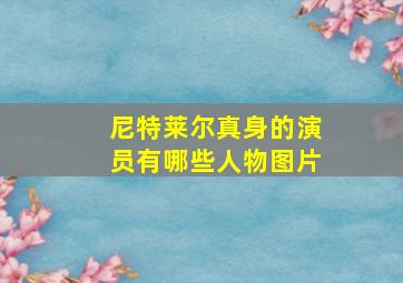 尼特莱尔真身的演员有哪些人物图片