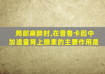 局部麻醉时,在普鲁卡因中加适量肾上腺素的主要作用是