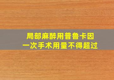 局部麻醉用普鲁卡因一次手术用量不得超过