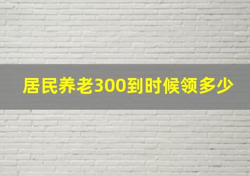 居民养老300到时候领多少