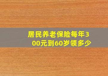 居民养老保险每年300元到60岁领多少