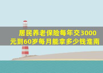 居民养老保险每年交3000元到60岁每月能拿多少钱淮南