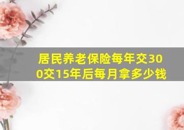 居民养老保险每年交300交15年后每月拿多少钱