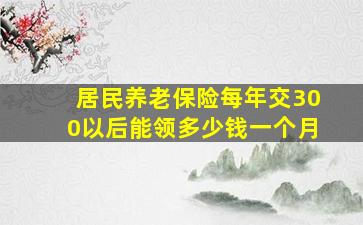 居民养老保险每年交300以后能领多少钱一个月