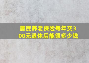 居民养老保险每年交300元退休后能领多少钱