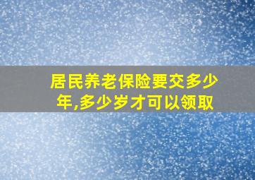 居民养老保险要交多少年,多少岁才可以领取