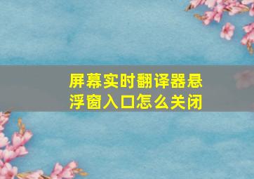 屏幕实时翻译器悬浮窗入口怎么关闭