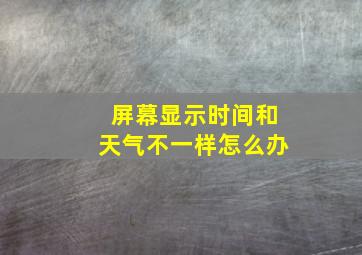 屏幕显示时间和天气不一样怎么办